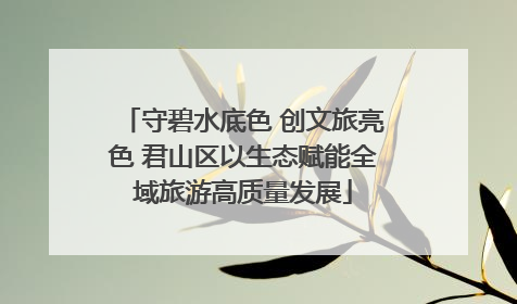 守碧水底色 创文旅亮色 君山区以生态赋能全域旅游高质量发展