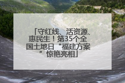 守红线、活资源、惠民生！第35个全国土地日“福建方案”惊艳亮相