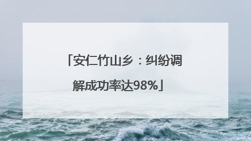 安仁竹山乡：纠纷调解成功率达98%
