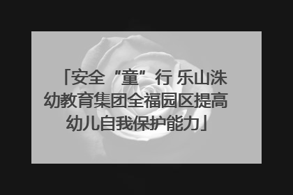 安全“童”行 乐山洙幼教育集团全福园区提高幼儿自我保护能力