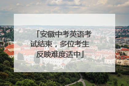 安徽中考英语考试结束，多位考生反映难度适中