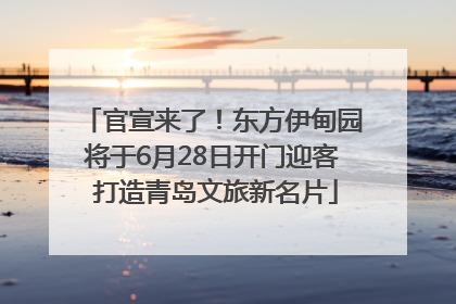 官宣来了！东方伊甸园将于6月28日开门迎客 打造青岛文旅新名片