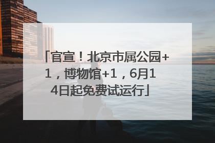 官宣！北京市属公园+1，博物馆+1，6月14日起免费试运行