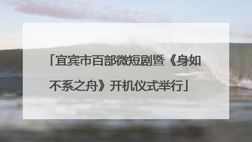 宜宾市百部微短剧暨《身如不系之舟》开机仪式举行