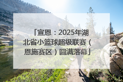 宣恩：2025年湖北省小篮球超级联赛（恩施赛区）圆满落幕