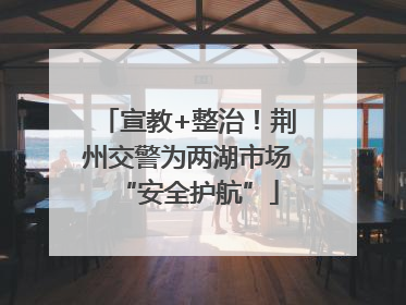 宣教+整治！荆州交警为两湖市场“安全护航”