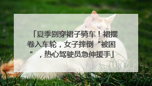 夏季别穿裙子骑车！裙摆卷入车轮，女子摔倒“被困”，热心驾驶员急伸援手
