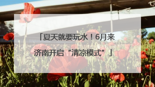 夏天就要玩水！6月来济南开启“清凉模式”