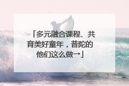 多元融合课程、共育美好童年，普陀的他们这么做→