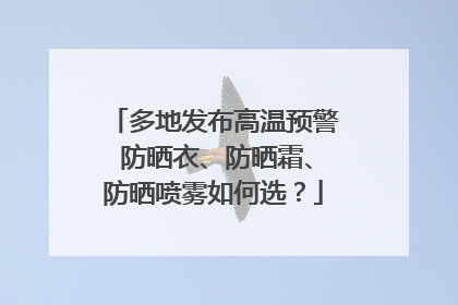多地发布高温预警 防晒衣、防晒霜、防晒喷雾如何选？