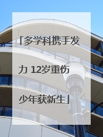 多学科携手发力 12岁重伤少年获新生