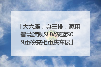 大六座，真三排，家用智慧旗舰SUV深蓝S09重磅亮相重庆车展