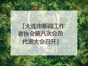 大连市新闻工作者协会第八次会员代表大会召开