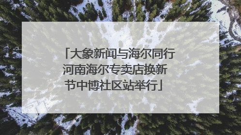 大象新闻与海尔同行 河南海尔专卖店换新节中博社区站举行