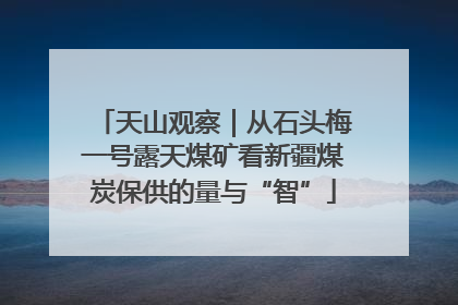 天山观察｜从石头梅一号露天煤矿看新疆煤炭保供的量与“智”