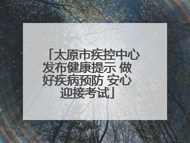 太原市疾控中心发布健康提示 做好疾病预防 安心迎接考试