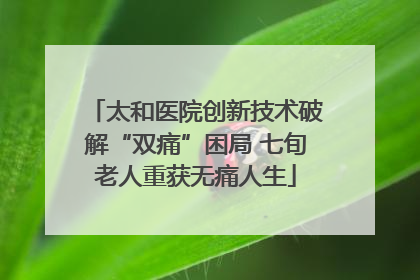 太和医院创新技术破解“双痛”困局 七旬老人重获无痛人生