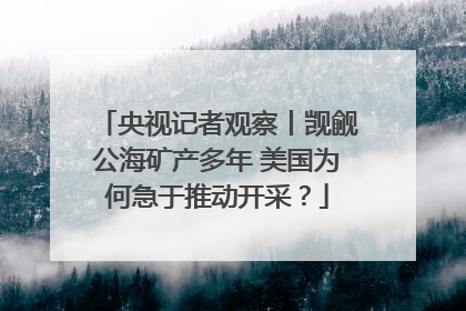央视记者观察丨觊觎公海矿产多年 美国为何急于推动开采？