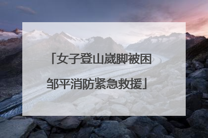 女子登山崴脚被困 邹平消防紧急救援