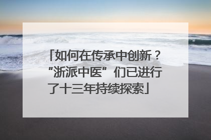 如何在传承中创新？“浙派中医”们已进行了十三年持续探索