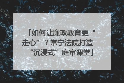 如何让廉政教育更“走心”？常宁法院打造“沉浸式”庭审课堂