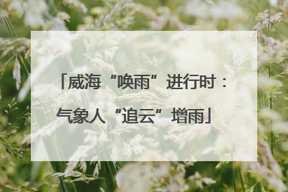 威海“唤雨”进行时：气象人“追云”增雨