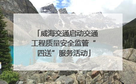 威海交通启动交通工程质量安全监管“四送”服务活动
