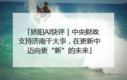 娇阳AI快评｜中央财政支持济南干大事，在更新中迈向更“新”的未来