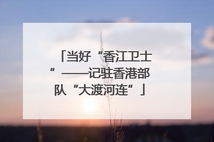 当好“香江卫士”——记驻香港部队“大渡河连”