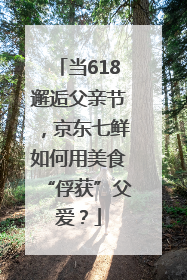 当618邂逅父亲节，京东七鲜如何用美食“俘获”父爱？