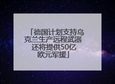 德国计划支持乌克兰生产远程武器 还将提供50亿欧元军援