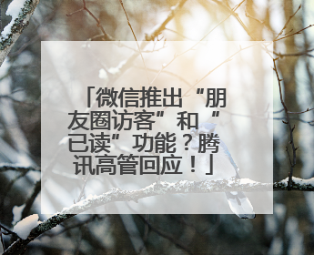 微信推出“朋友圈访客”和“已读”功能？腾讯高管回应！