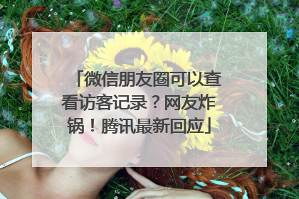 微信朋友圈可以查看访客记录？网友炸锅！腾讯最新回应