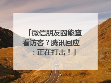 微信朋友圈能查看访客？腾讯回应：正在打击！