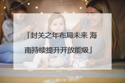 封关之年布局未来 海南持续提升开放能级