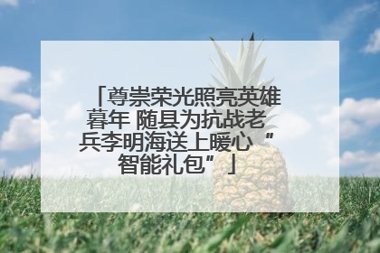 尊崇荣光照亮英雄暮年 随县为抗战老兵李明海送上暖心“智能礼包”