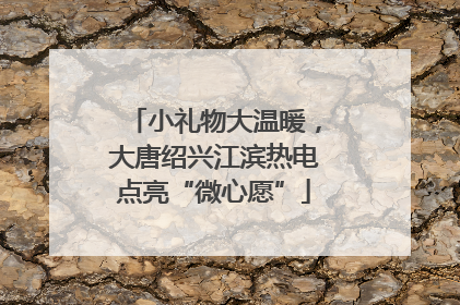 小礼物大温暖，大唐绍兴江滨热电点亮“微心愿”
