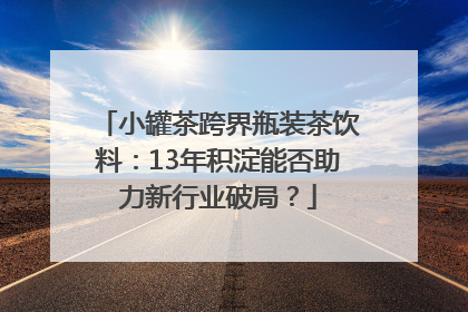 小罐茶跨界瓶装茶饮料：13年积淀能否助力新行业破局？