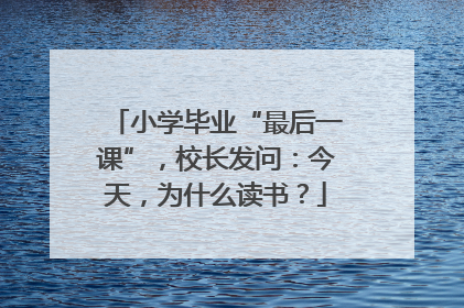 小学毕业“最后一课”，校长发问：今天，为什么读书？