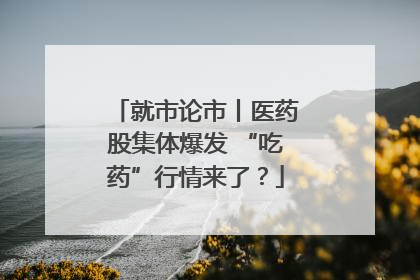 就市论市丨医药股集体爆发 “吃药”行情来了？