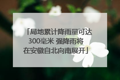 局地累计降雨量可达300毫米 强降雨将在安徽自北向南展开