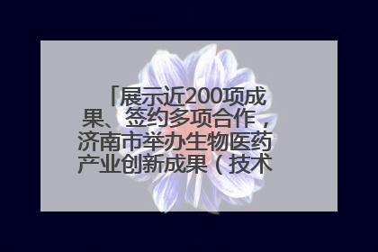 展示近200项成果、签约多项合作，济南市举办生物医药产业创新成果（技术）转化供需对接会