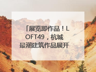 展览即作品！LOFT49，杭城最潮建筑作品展开幕｜文末福利
