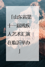 山东省第十一届残疾人艺术汇演在临沂举办