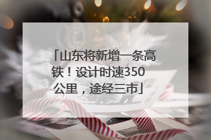 山东将新增一条高铁！设计时速350公里，途经三市