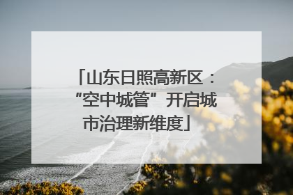 山东日照高新区：“空中城管”开启城市治理新维度