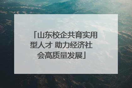 山东校企共育实用型人才 助力经济社会高质量发展