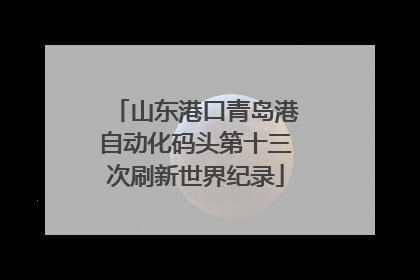 山东港口青岛港自动化码头第十三次刷新世界纪录
