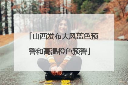 山西发布大风蓝色预警和高温橙色预警