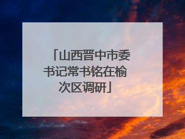 山西晋中市委书记常书铭在榆次区调研